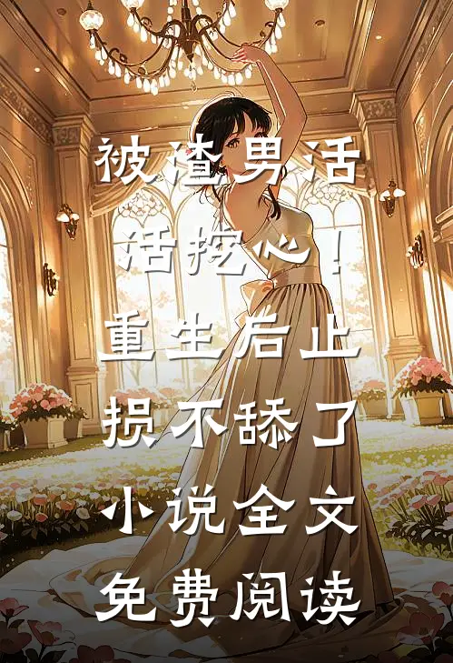 被渣男活活挖心！重生后止损不舔了小说全文免费阅读