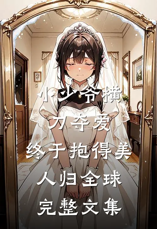 小少爷横刀夺爱，终于抱得美人归全球完整文集