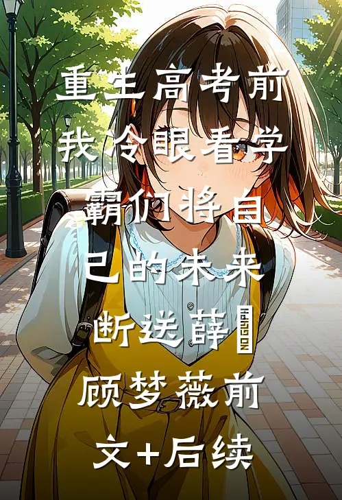 重生高考前，我冷眼看学霸们将自己的未来断送薛琤顾梦薇前文+后续