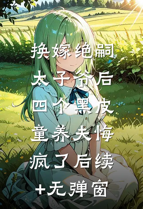 换嫁绝嗣太子爷后，四个黑皮童养夫悔疯了后续+无弹窗