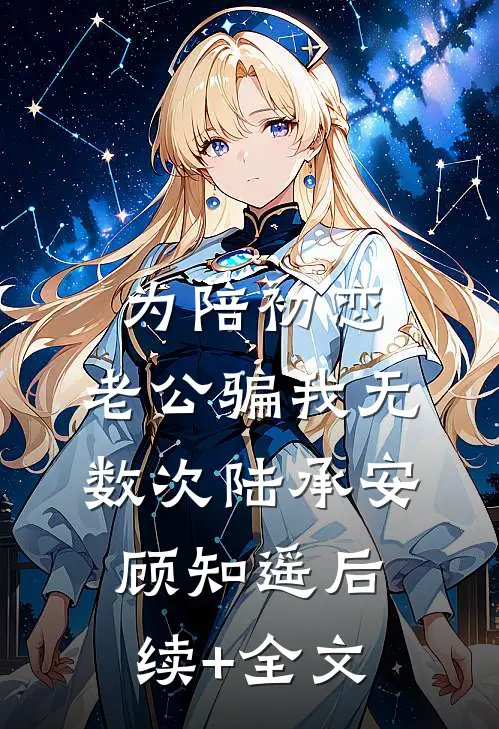 为陪初恋，老公骗我无数次陆承安顾知遥后续+全文