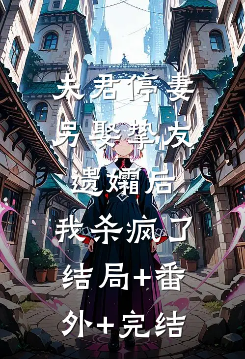 夫君停妻另娶挚友遗孀后，我杀疯了:结局+番外+完结