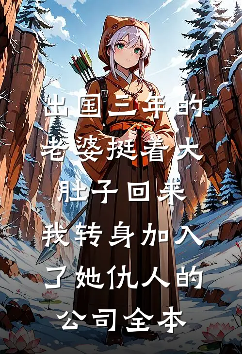 出国三年的老婆挺着大肚子回来，我转身加入了她仇人的公司全本