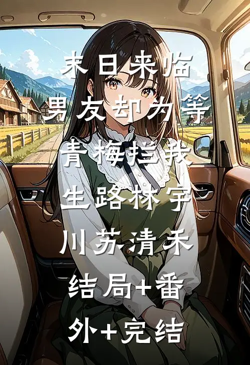 末日来临，男友却为等青梅拦我生路林宇川苏清禾结局+番外+完结