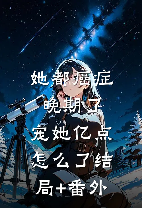她都癌症晚期了，宠她亿点怎么了结局+番外