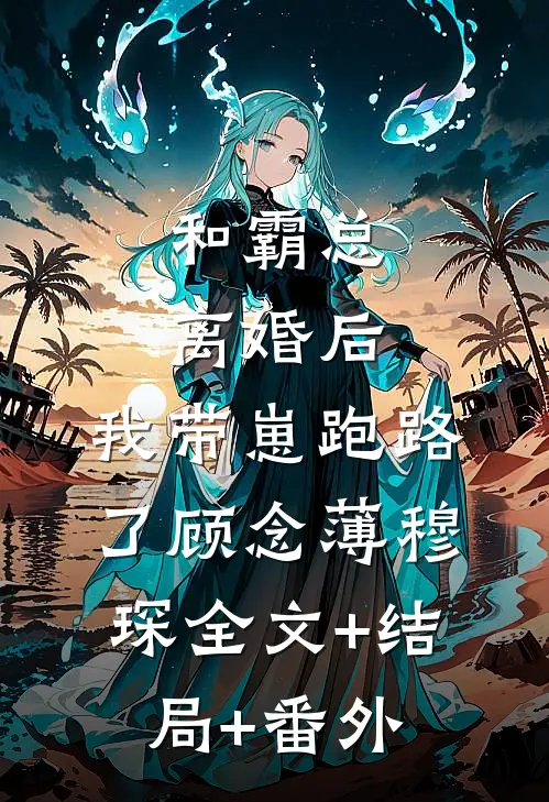 和霸总离婚后，我带崽跑路了顾念薄穆琛全文+结局+番外