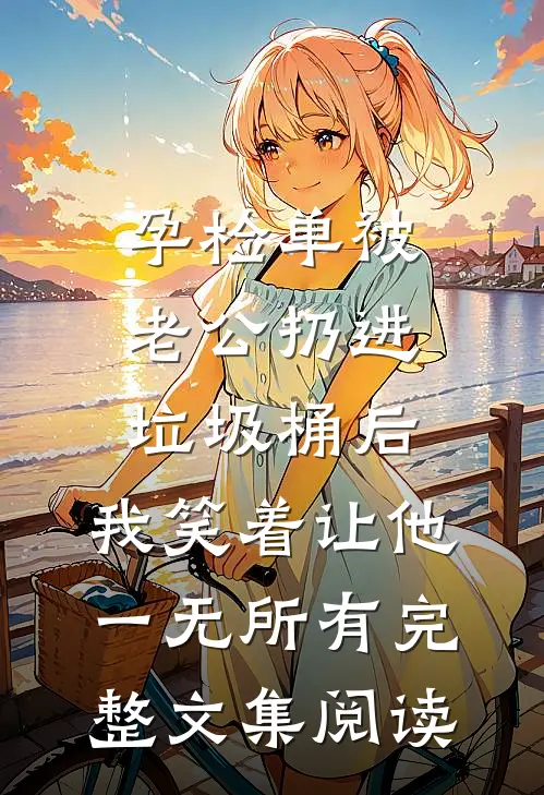 孕检单被老公扔进垃圾桶后，我笑着让他一无所有完整文集阅读