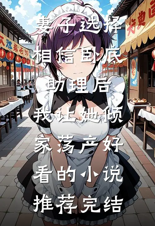 妻子选择相信卧底助理后，我让她倾家荡产好看的小说推荐完结