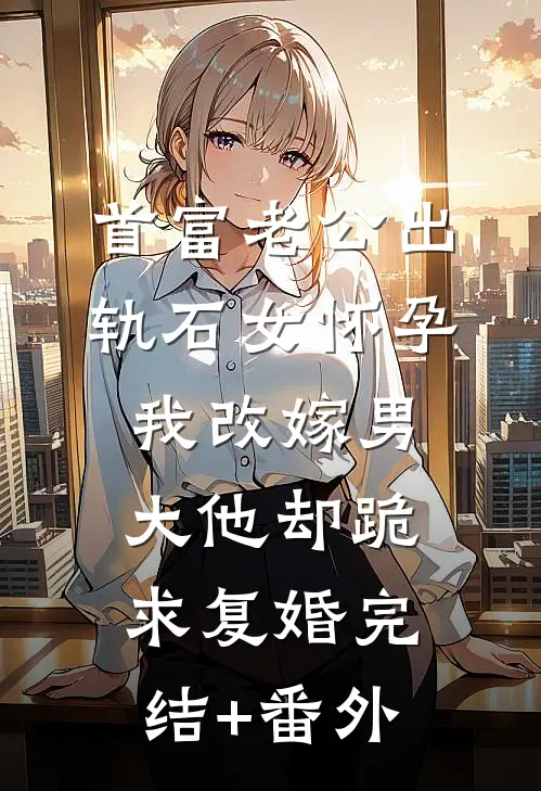 首富老公出轨石女怀孕，我改嫁男大他却跪求复婚完结+番外