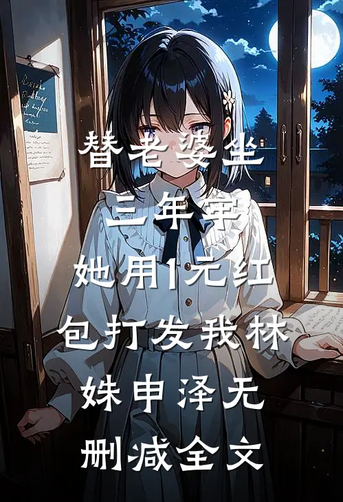 替老婆坐三年牢，她用1元红包打发我林姝申泽无删减全文