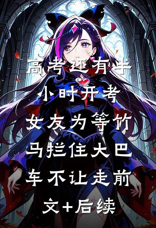 高考还有半小时开考，女友为等竹马拦住大巴车不让走前文+后续