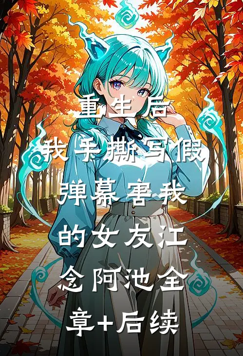 重生后，我手撕写假弹幕害我的女友江念阿池全章+后续