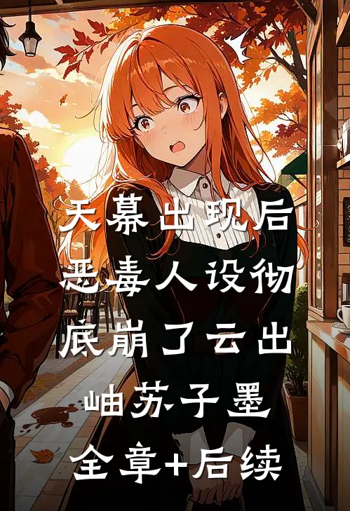 天幕出现后，恶毒人设彻底崩了云出岫苏子墨:全章+后续