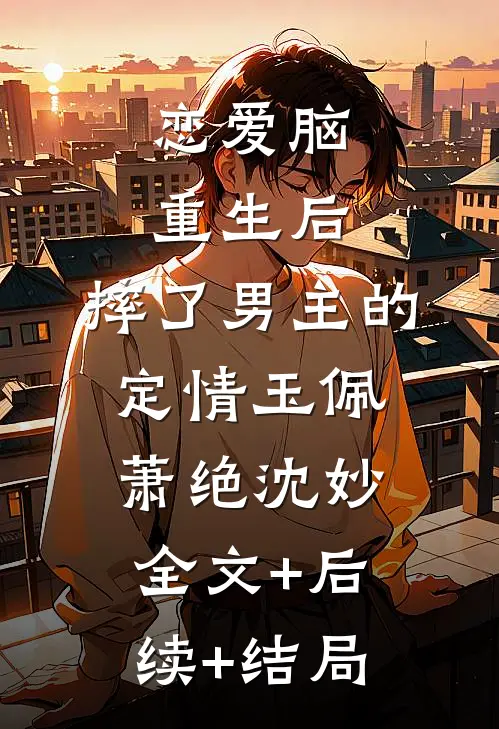 恋爱脑重生后，摔了男主的定情玉佩萧绝沈妙:全文+后续+结局