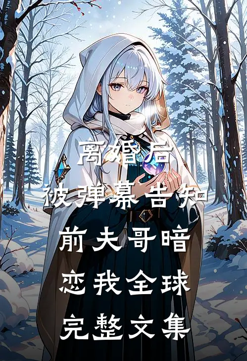 离婚后，被弹幕告知前夫哥暗恋我全球完整文集