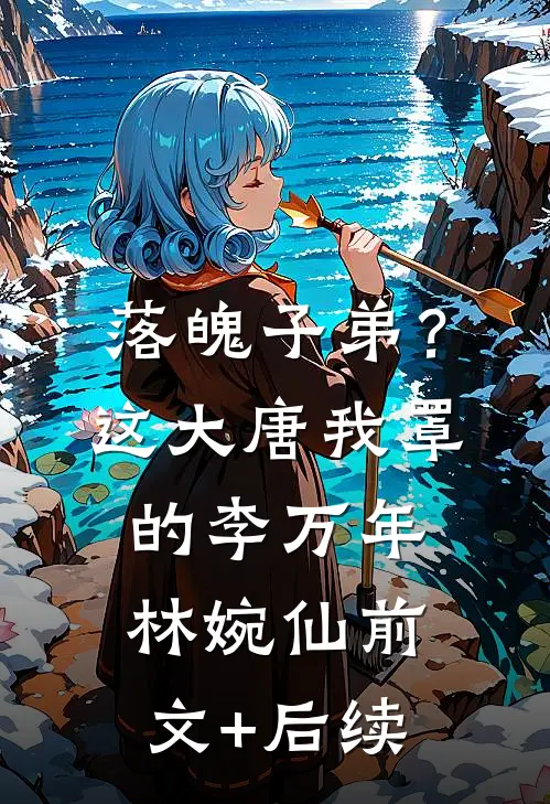 落魄子弟？这大唐我罩的李万年林婉仙前文+后续