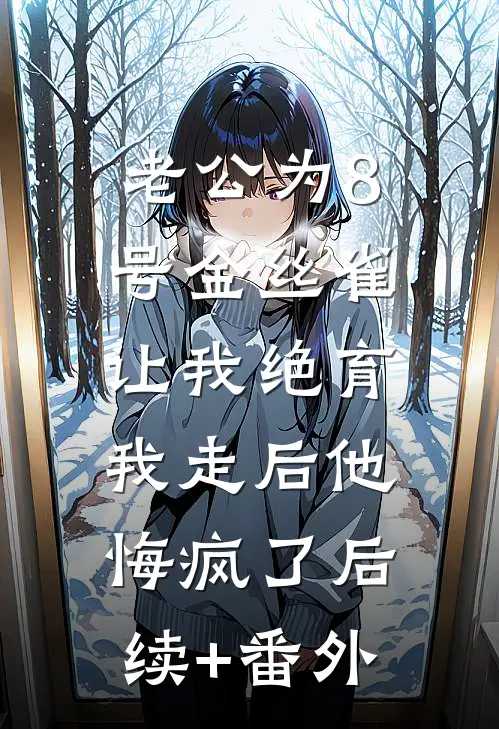 老公为8号金丝雀让我绝育，我走后他悔疯了后续+番外