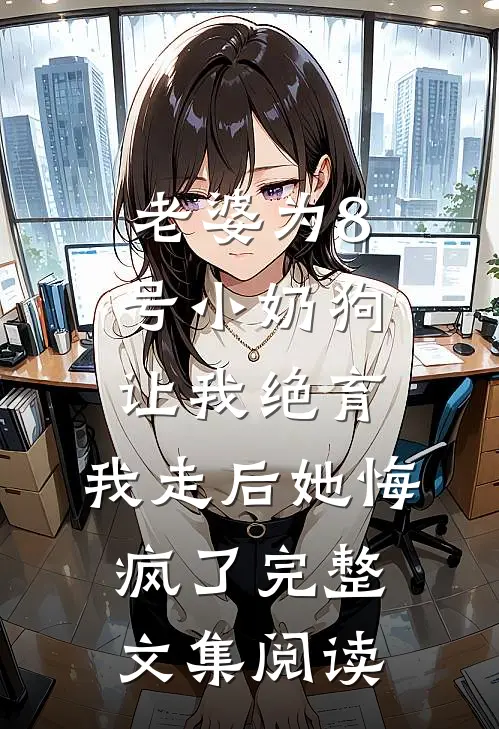 老婆为8号小奶狗让我绝育，我走后她悔疯了完整文集阅读