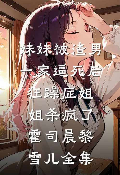 妹妹被渣男一家逼死后，狂躁症姐姐杀疯了霍司晨黎雪儿全集