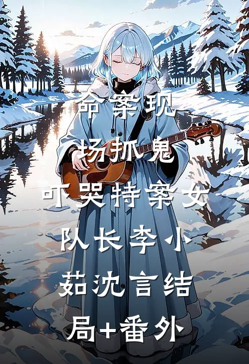 命案现场抓鬼，吓哭特案女队长李小茹沈言结局+番外