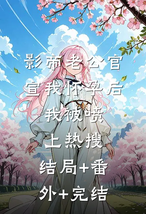 影帝老公官宣我怀孕后，我被喷上热搜:结局+番外+完结