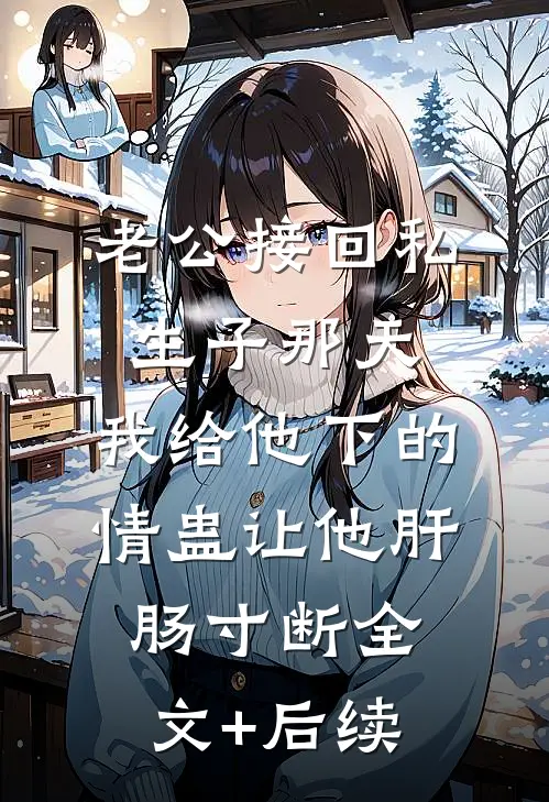 老公接回私生子那天，我给他下的情蛊让他肝肠寸断全文+后续