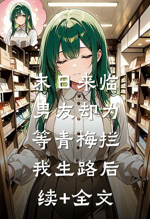 末日来临，男友却为等青梅拦我生路后续+全文