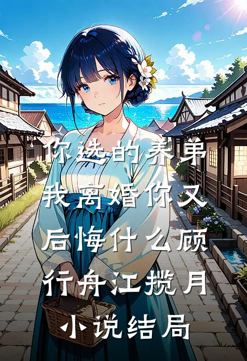 你选的养弟，我离婚你又后悔什么顾行舟江揽月小说结局