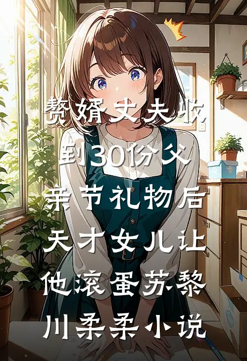 赘婿丈夫收到30份父亲节礼物后，天才女儿让他滚蛋苏黎川柔柔小说
