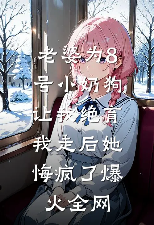 老婆为8号小奶狗让我绝育，我走后她悔疯了爆火全网