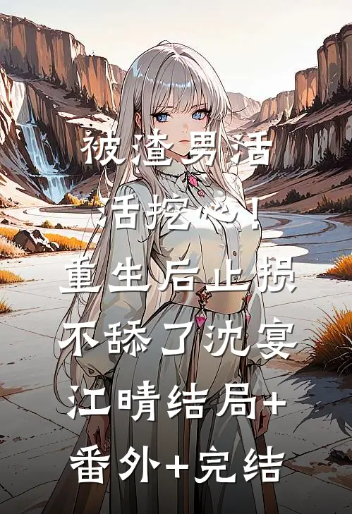 被渣男活活挖心！重生后止损不舔了沈宴江晴结局+番外+完结