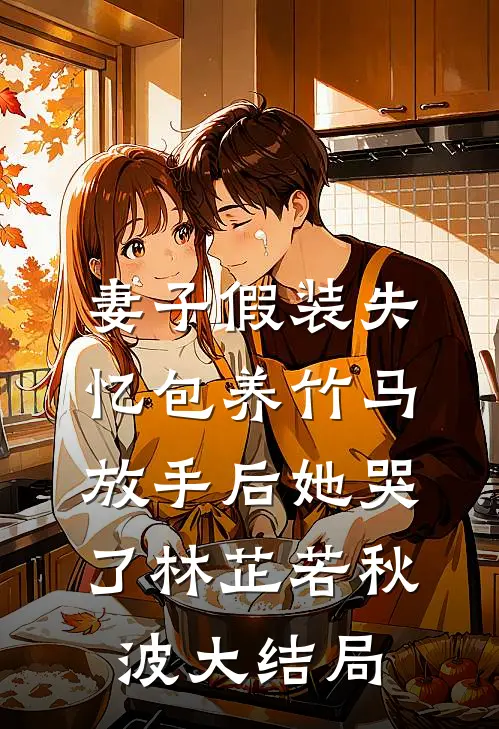 妻子假装失忆包养竹马，放手后她哭了林芷若秋波大结局