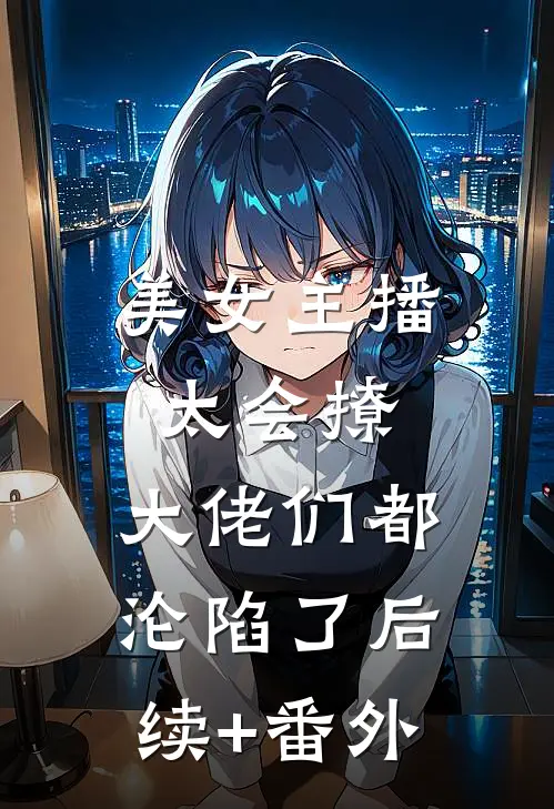 美女主播太会撩，大佬们都沦陷了后续+番外