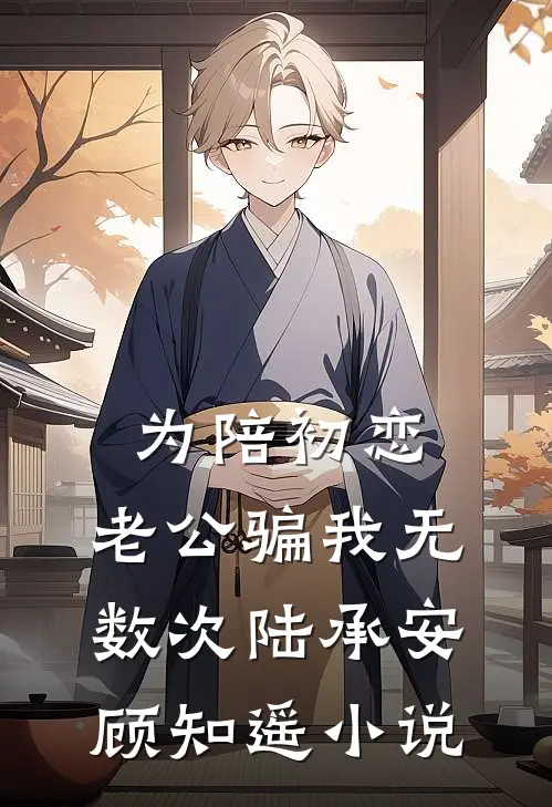 为陪初恋，老公骗我无数次陆承安顾知遥小说
