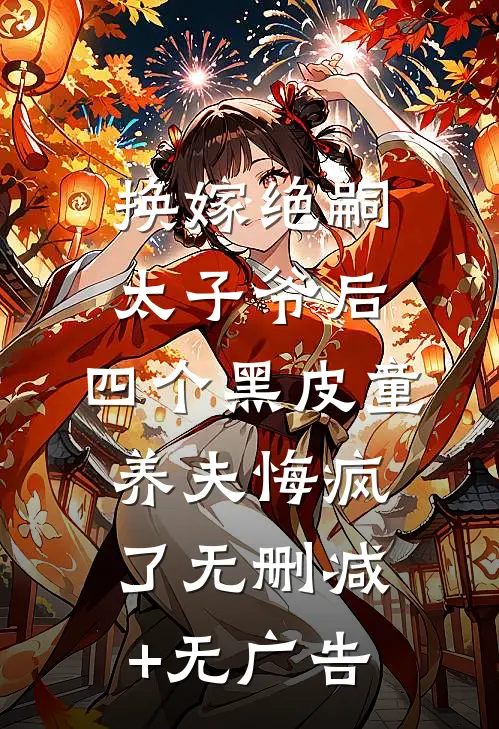 换嫁绝嗣太子爷后，四个黑皮童养夫悔疯了无删减+无广告