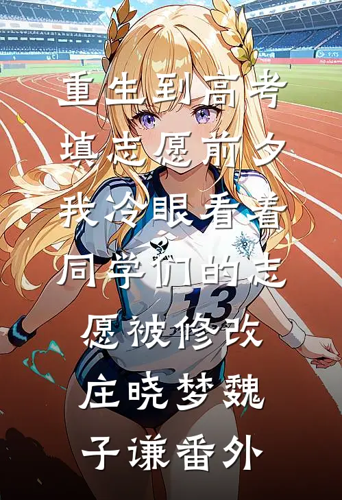 重生到高考填志愿前夕，我冷眼看着同学们的志愿被修改庄晓梦魏子谦番外