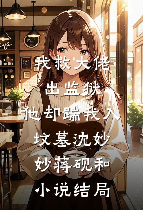 我救大佬出监狱，他却踹我入坟墓沈妙妙蒋砚和小说结局