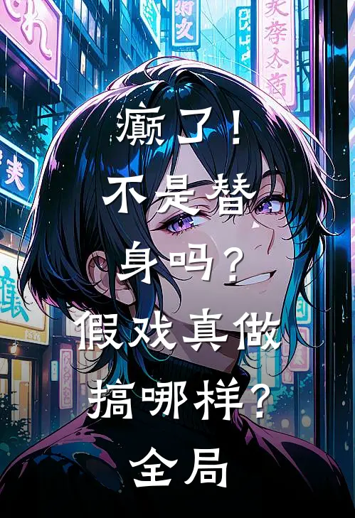 癫了！不是替身吗？假戏真做搞哪样？全局