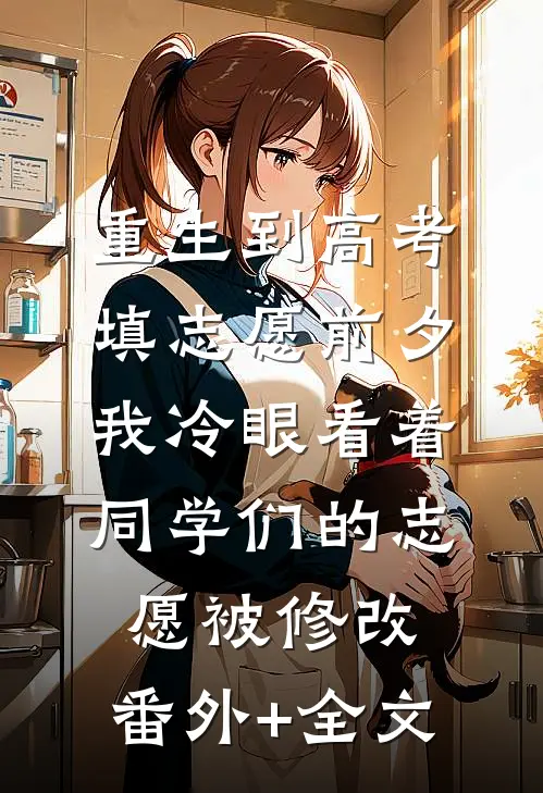 重生到高考填志愿前夕，我冷眼看着同学们的志愿被修改:(番外)+(全文)