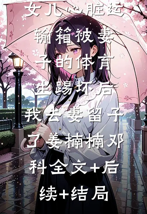 女儿心脏运输箱被妻子的体育生踢坏后，我去妻留子了姜楠楠邓科全文+后续+结局