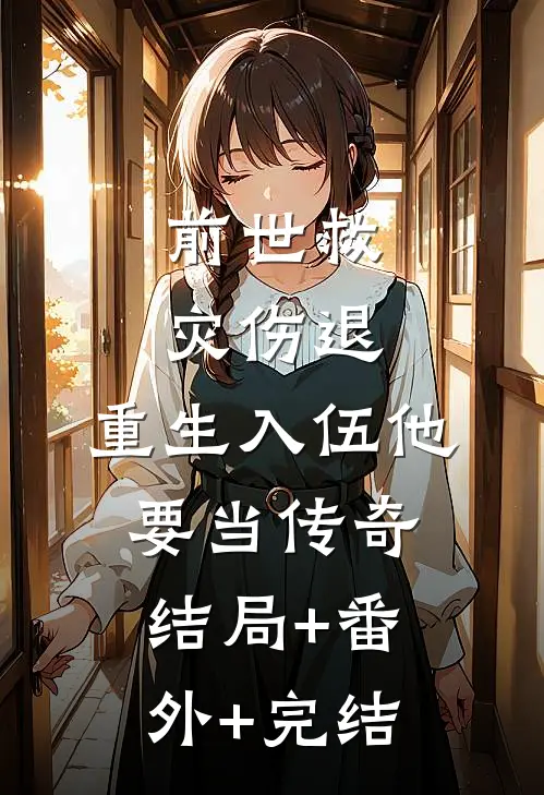 前世救灾伤退，重生入伍他要当传奇:结局+番外+完结