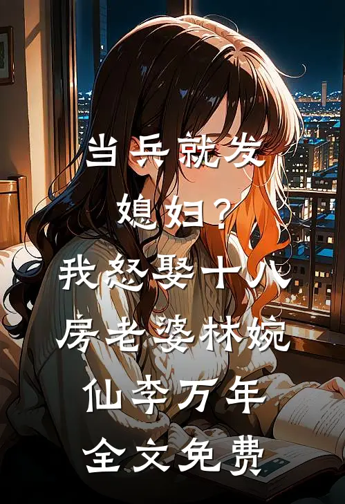 当兵就发媳妇？我怒娶十八房老婆林婉仙李万年全文免费