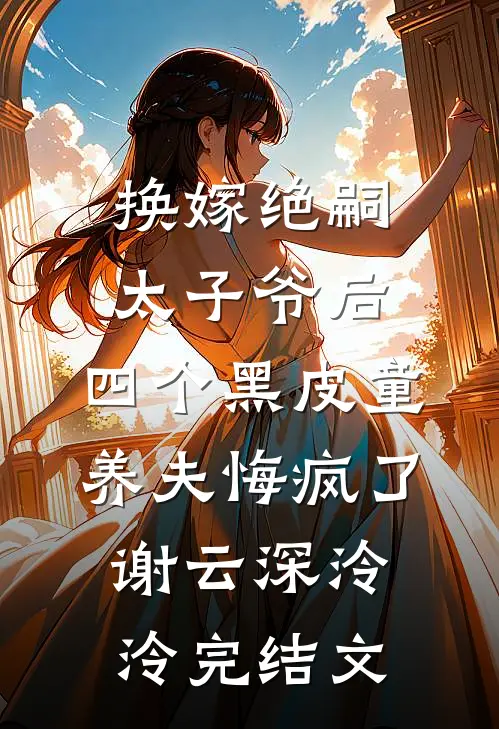 换嫁绝嗣太子爷后，四个黑皮童养夫悔疯了谢云深泠泠完结文