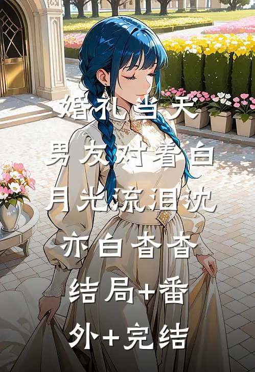婚礼当天，男友对着白月光流泪沈亦白杳杳结局+番外+完结