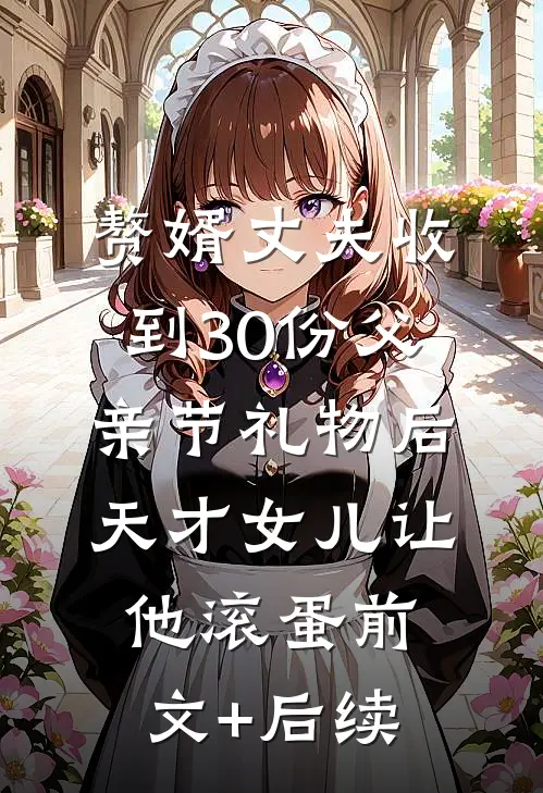 赘婿丈夫收到30份父亲节礼物后，天才女儿让他滚蛋前文+后续