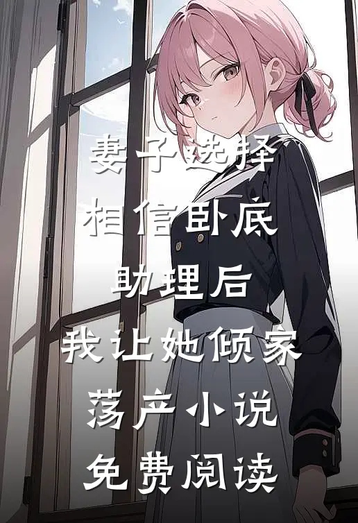 妻子选择相信卧底助理后，我让她倾家荡产小说免费阅读
