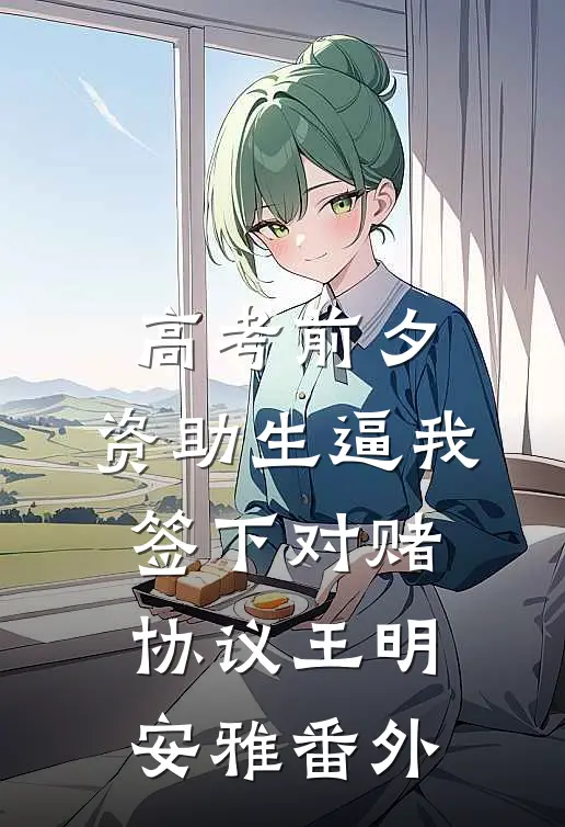 高考前夕，资助生逼我签下对赌协议王明安雅番外