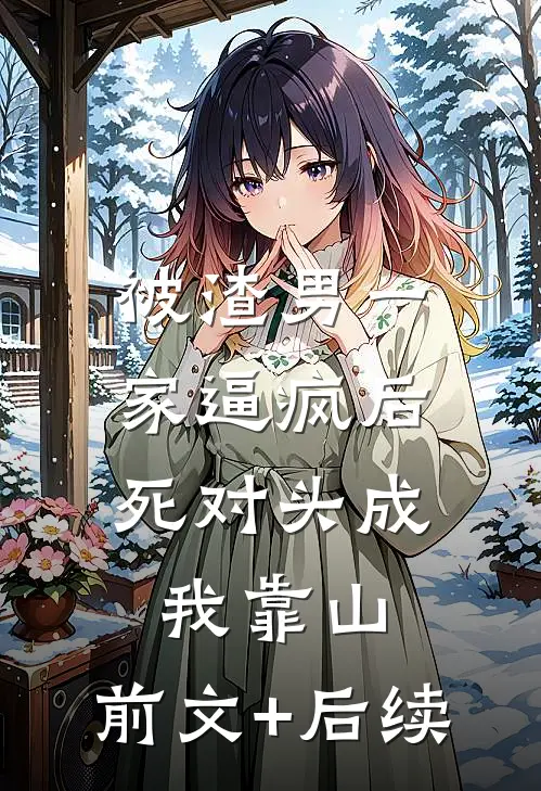 被渣男一家逼疯后，死对头成我靠山:前文+后续