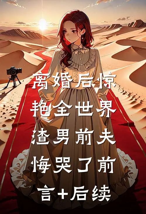 离婚后惊艳全世界，渣男前夫悔哭了前言+后续