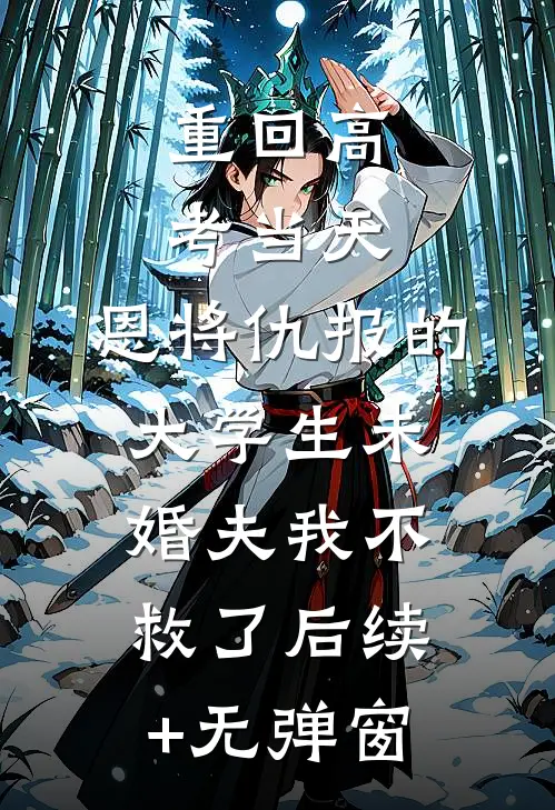 重回高考当天，恩将仇报的大学生未婚夫我不救了后续+无弹窗